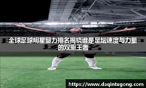 全球足球明星腿力排名揭晓谁是足坛速度与力量的双重王者