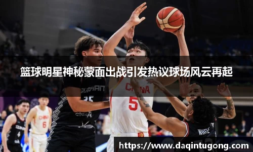 篮球明星神秘蒙面出战引发热议球场风云再起